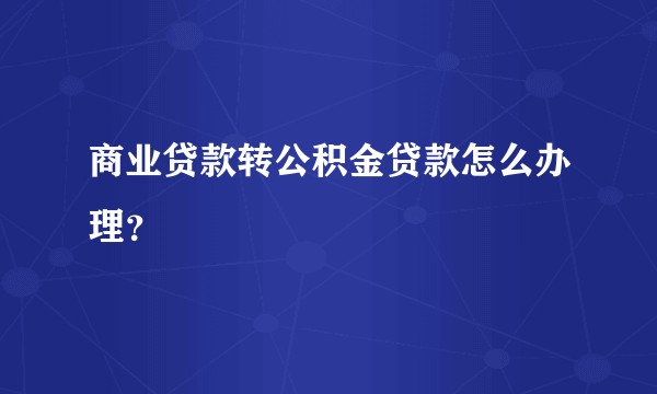 商业贷款转公积金贷款怎么办理？