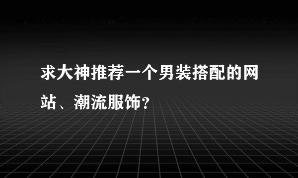 求大神推荐一个男装搭配的网站、潮流服饰？