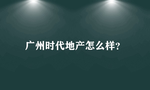 广州时代地产怎么样？