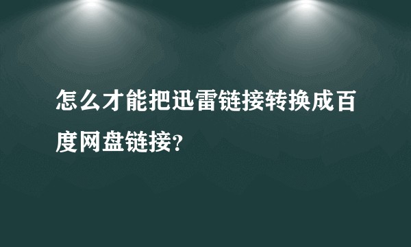 怎么才能把迅雷链接转换成百度网盘链接？