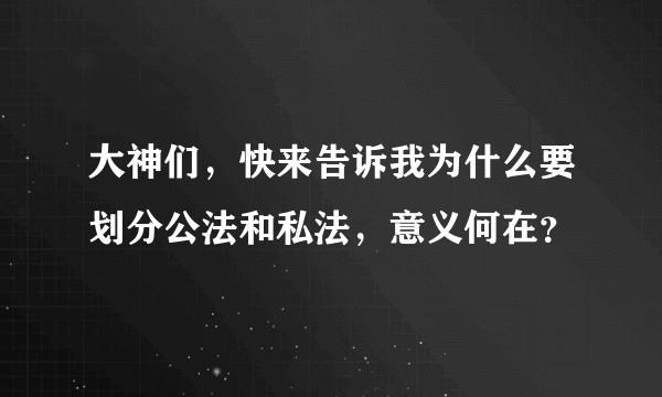 大神们,快来告诉我为什么要划分公法和私法,意义何在?