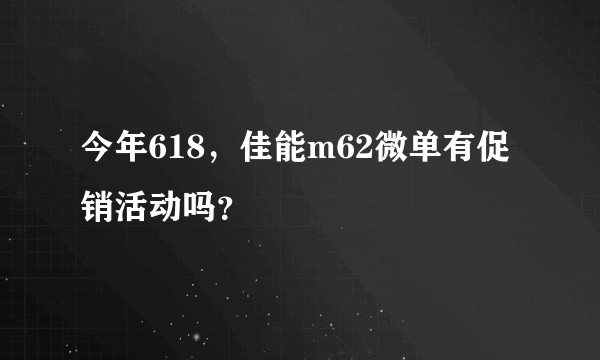 今年618，佳能m62微单有促销活动吗？