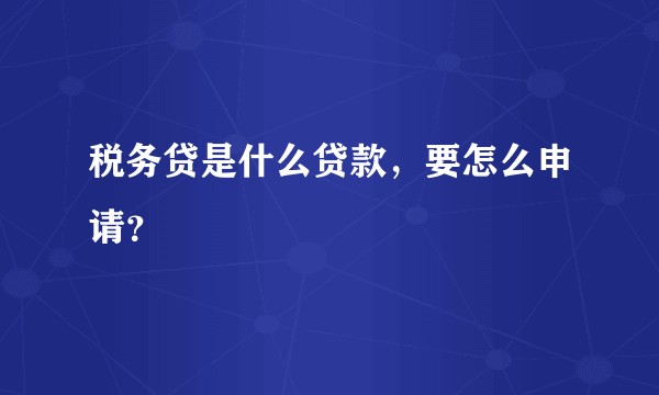 税务贷是什么贷款，要怎么申请？