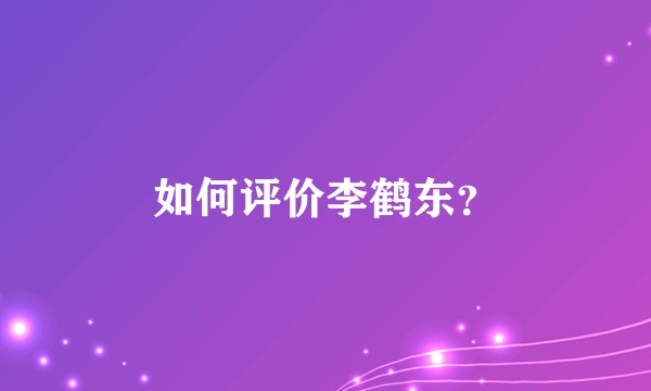 如何评价李鹤东？