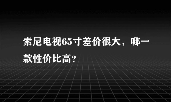索尼电视65寸差价很大,哪一款性价比高?