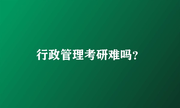 行政管理考研难吗?