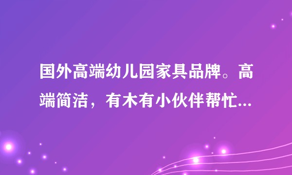 国外高端幼儿园家具品牌。高端简洁,有木有小伙伴帮忙解答一下~万分感谢!?