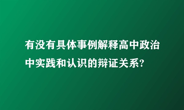 有没有具体事例解释高中政治中实践和认识的辩证关系?