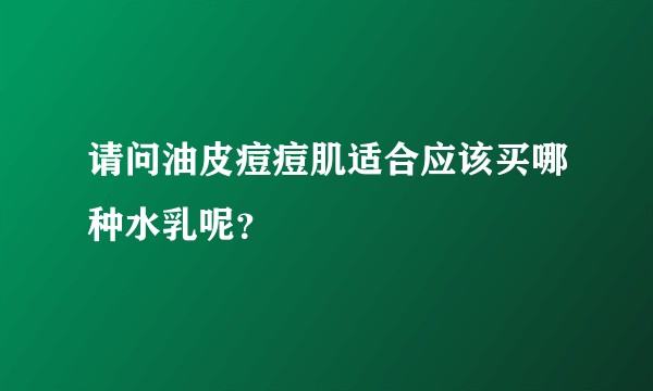 请问油皮痘痘肌适合应该买哪种水乳呢?