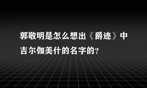 郭敬明是怎么想出《爵迹》中吉尔伽美什的名字的？