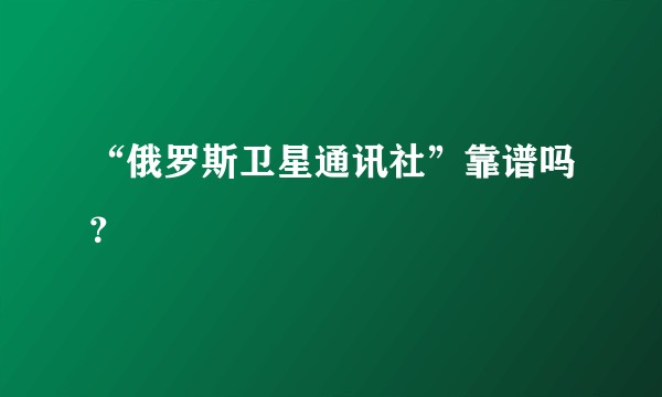“俄罗斯卫星通讯社”靠谱吗?