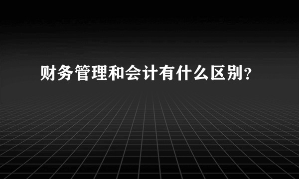 财务管理和会计有什么区别？