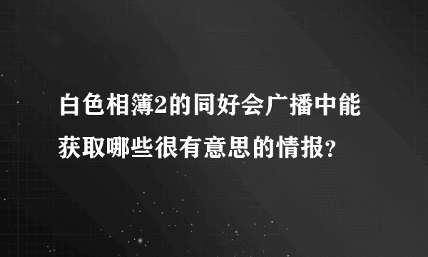 白色相簿2的同好会广播中能获取哪些很有意思的情报？