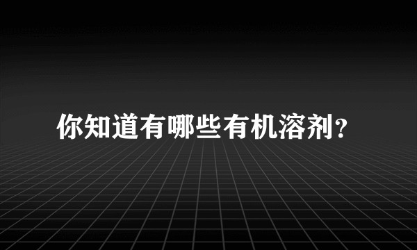 你知道有哪些有机溶剂？