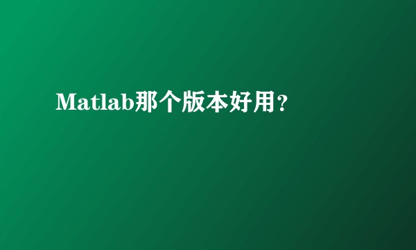 Matlab那个版本好用？