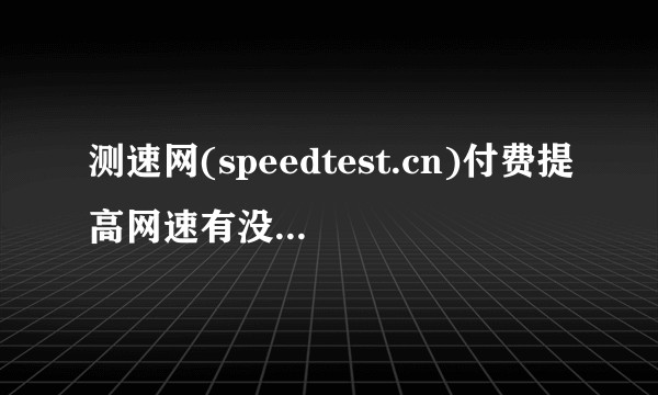 测速网(speedtest.cn)付费提高网速有没有什么猫腻?