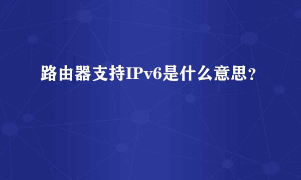 路由器支持IPv6是什么意思?