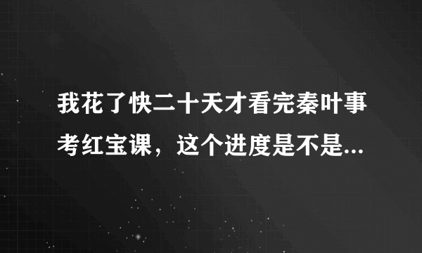 我花了快二十天才看完秦叶事考红宝课，这个进度是不是太慢了？