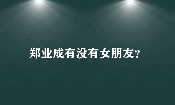 郑业成有没有女朋友？