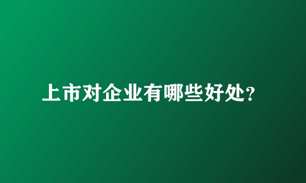 上市对企业有哪些好处？