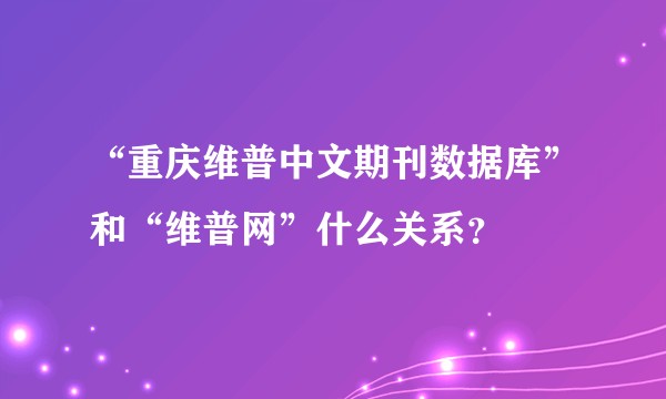 “重庆维普中文期刊数据库”和“维普网”什么关系？