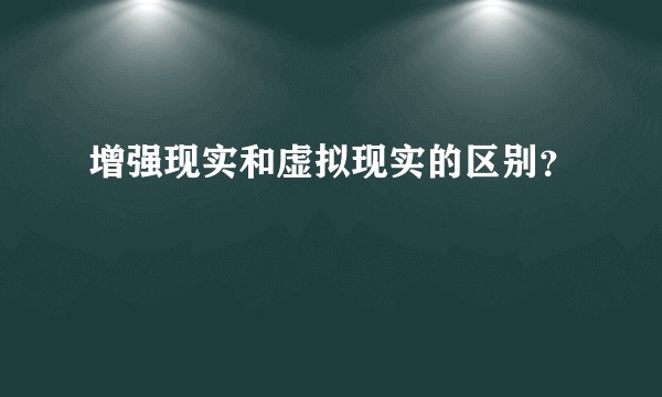 增强现实和虚拟现实的区别？