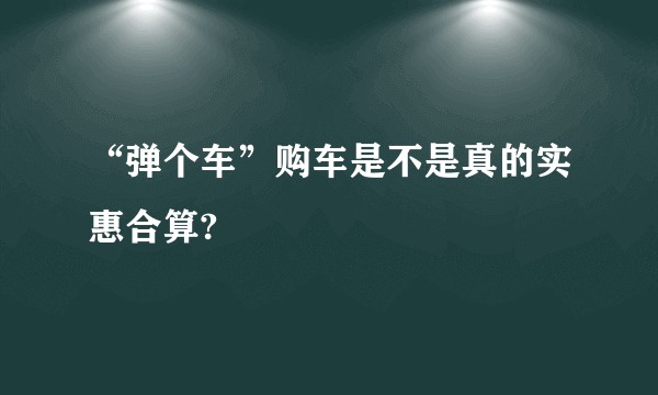 “弹个车”购车是不是真的实惠合算?