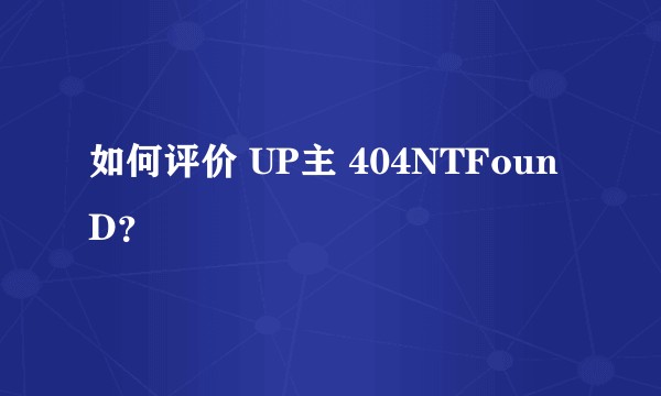 如何评价 UP主 404NTFounD?