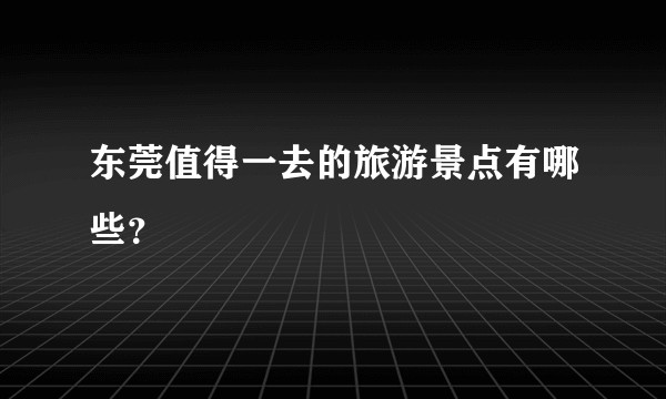 东莞值得一去的旅游景点有哪些?