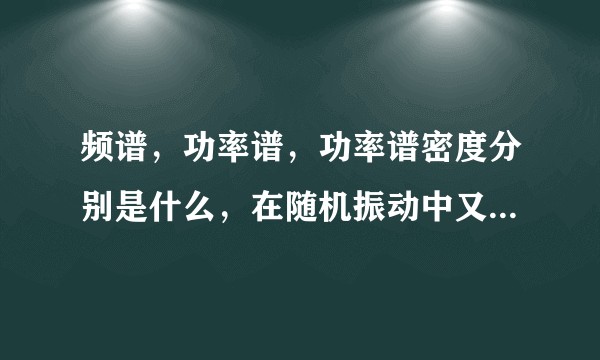 频谱，功率谱，功率谱密度分别是什么，在随机振动中又什么物理意思？又什么应用？
