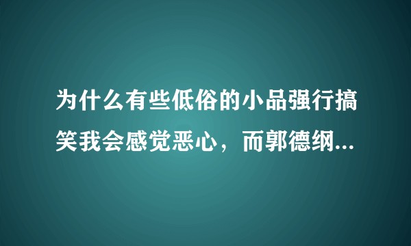 为什么有些低俗的小品强行搞笑我会感觉恶心,而郭德纲的作品虽然也有黄段子会有些低俗字眼,但就是很喜欢?