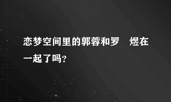 恋梦空间里的郭蓉和罗堃煜在一起了吗？