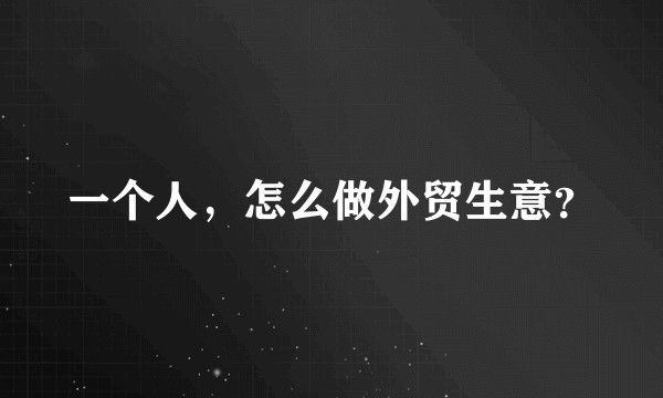 一个人，怎么做外贸生意？