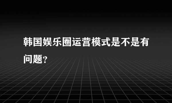 韩国娱乐圈运营模式是不是有问题?