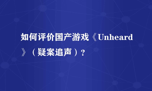 如何评价国产游戏《Unheard》（疑案追声）？