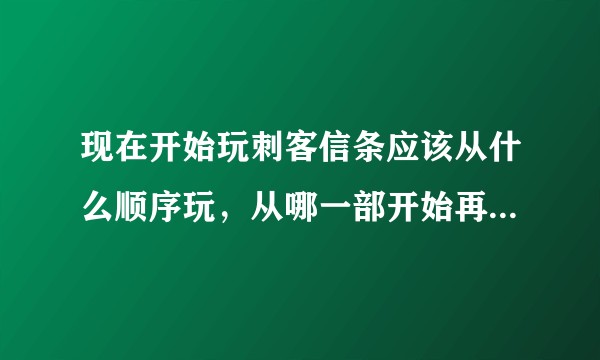 现在开始玩刺客信条应该从什么顺序玩,从哪一部开始再到哪一步结束?