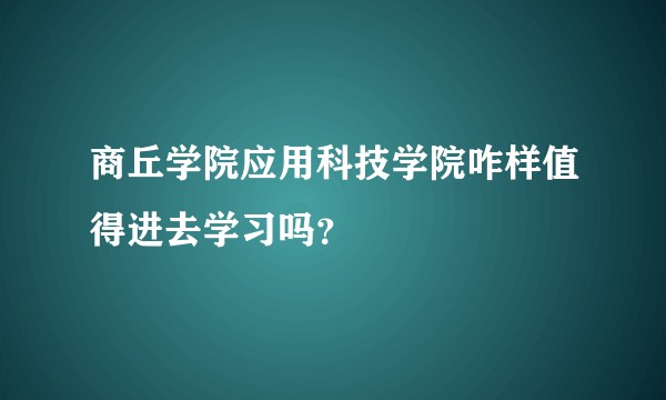 商丘学院应用科技学院咋样值得进去学习吗？