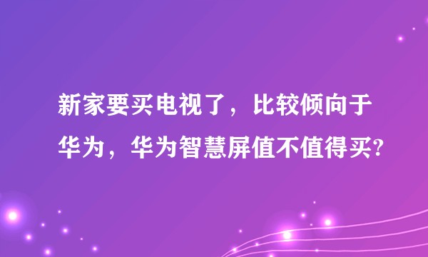 新家要买电视了，比较倾向于华为，华为智慧屏值不值得买?