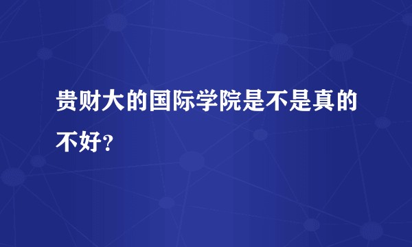 贵财大的国际学院是不是真的不好？