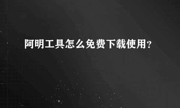 阿明工具怎么免费下载使用？