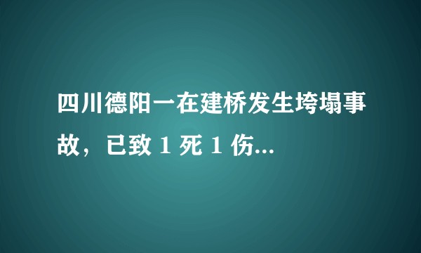 四川德阳一在建桥发生垮塌事故,已致 1 死 1 伤,具体情况如何?原因可能是什么?