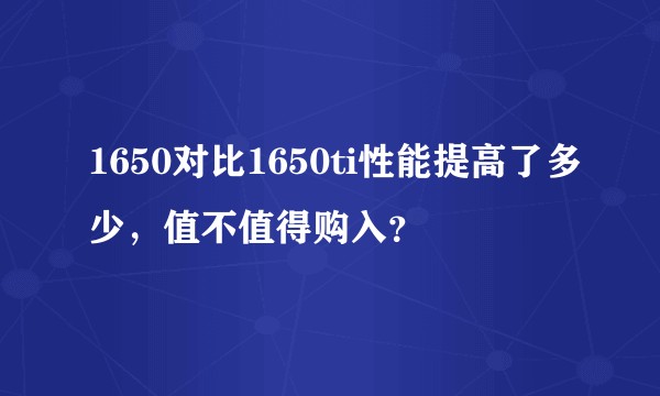 1650对比1650ti性能提高了多少，值不值得购入？
