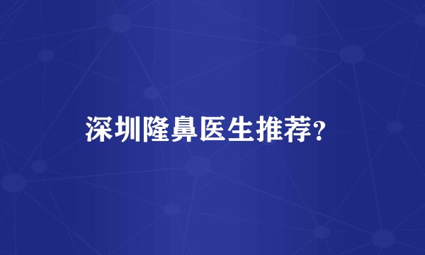 深圳隆鼻医生推荐？