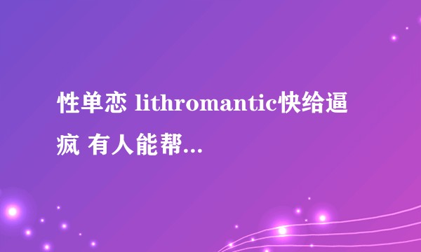 性单恋 lithromantic快给逼疯 有人能帮帮我吗？