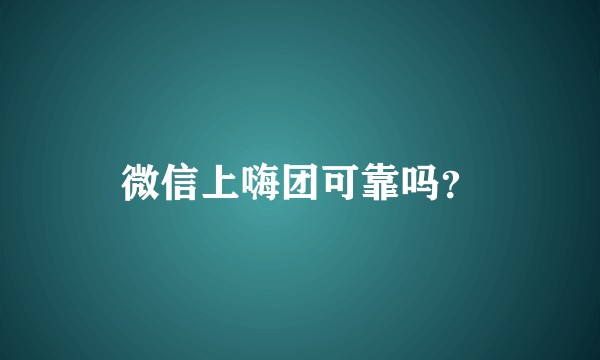 微信上嗨团可靠吗？