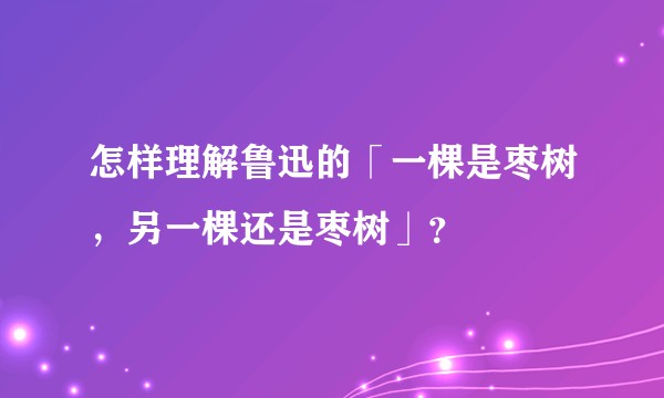 怎样理解鲁迅的「一棵是枣树，另一棵还是枣树」？