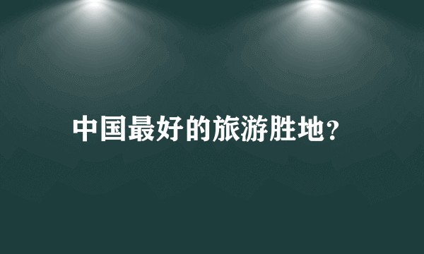 中国最好的旅游胜地?