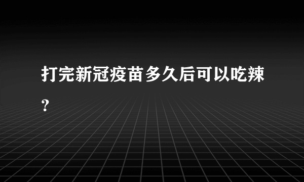 打完新冠疫苗多久后可以吃辣？
