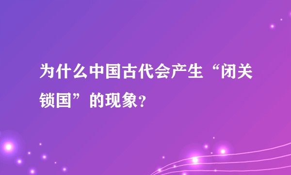 为什么中国古代会产生“闭关锁国”的现象？