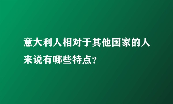 意大利人相对于其他国家的人来说有哪些特点？